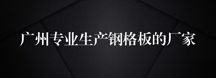 广州专业生产钢格板的厂家 广州专业生产钢格板的厂家
