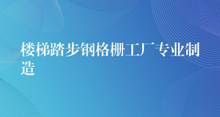 楼梯踏步钢格栅工厂专业制造 楼梯踏步钢格栅工厂专业制造