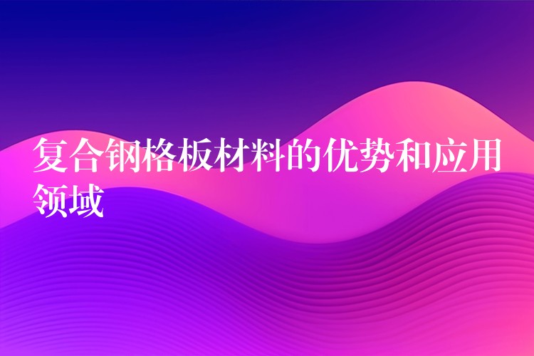 复合钢格板材料的优势和应用领域 复合钢格板材料的优势和应用领域