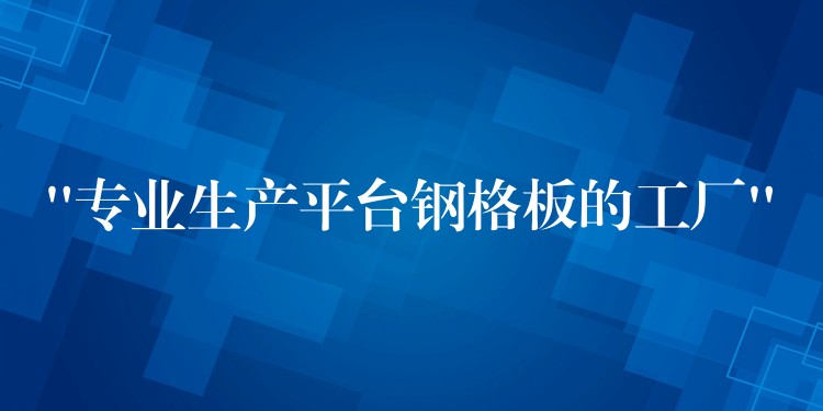 “专业生产平台钢格板的工厂” “专业生产平台钢格板的工厂”