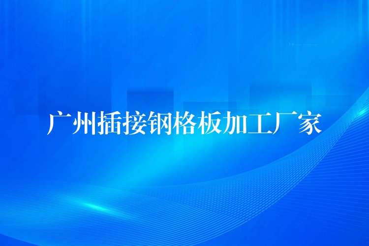 广州插接钢格板加工厂家 广州插接钢格板加工厂家