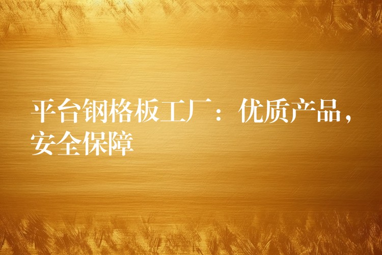 平台钢格板工厂:优质产品,安全保障 平台钢格板工厂:优质产品,安全保障