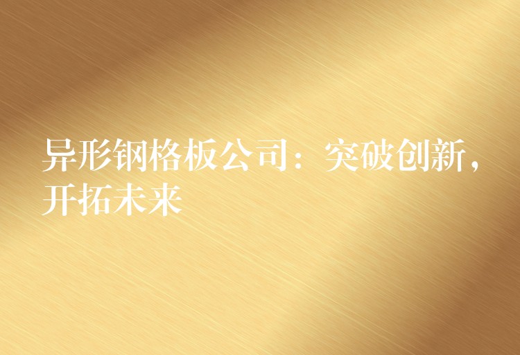 异形钢格板公司:突破创新,开拓未来 异形钢格板公司:突破创新,开拓未来