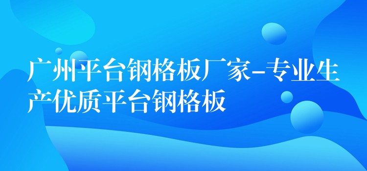 广州平台钢格板厂家-专业生产优质平台钢格板 广州平台钢格板厂家-专业生产优质平台钢格板