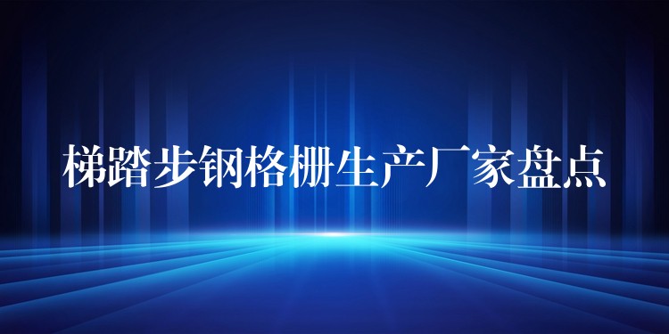 梯踏步钢格栅生产厂家盘点 梯踏步钢格栅生产厂家盘点