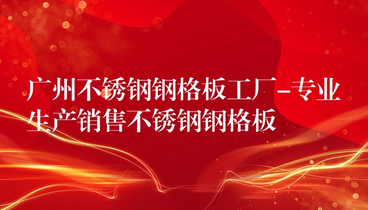 广州不锈钢钢格板工厂-专业生产销售不锈钢钢格板 广州不锈钢钢格板工厂-专业生产销售不锈钢钢格板