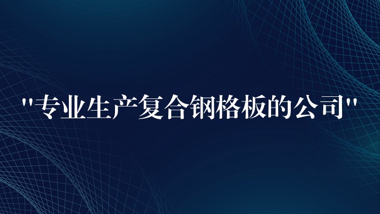 “专业生产复合钢格板的公司” “专业生产复合钢格板的公司”