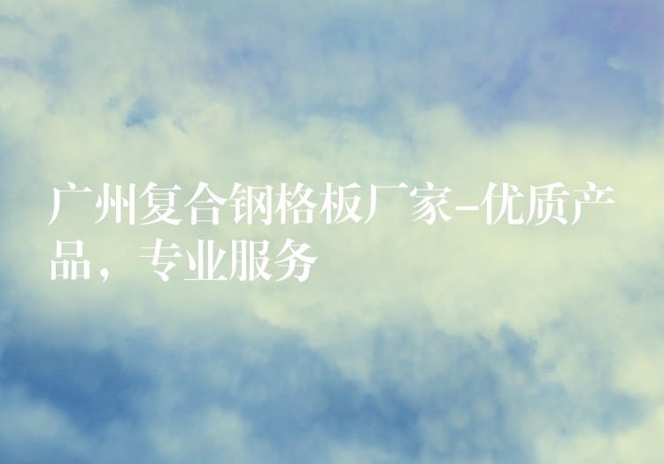 广州复合钢格板厂家-优质产品,专业服务 广州复合钢格板厂家-优质产品,专业服务