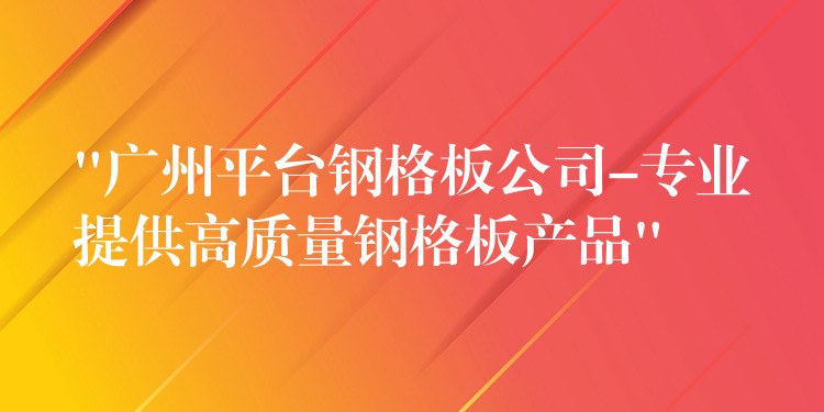 “广州平台钢格板公司-专业提供高质量钢格板产品” “广州平台钢格板公司-专业提供高质量钢格板产品”