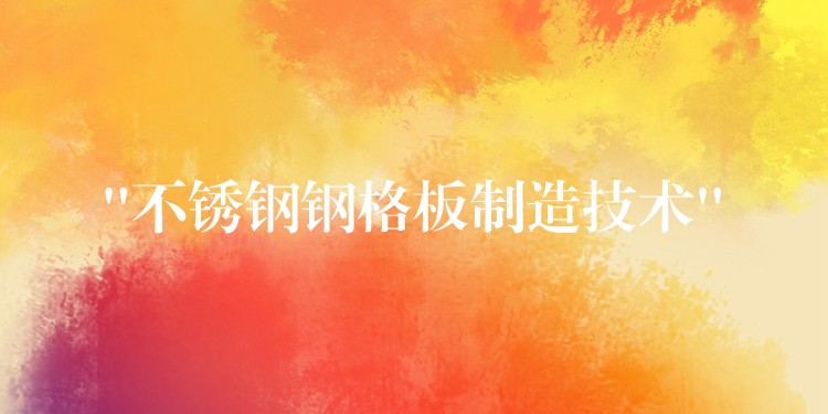 “不锈钢钢格板制造技术” “不锈钢钢格板制造技术”