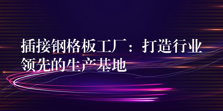 插接钢格板工厂:打造行业领先的生产基地 插接钢格板工厂:打造行业领先的生产基地