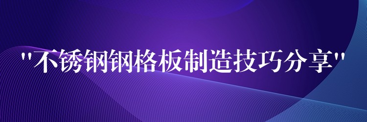 “不锈钢钢格板制造技巧分享” “不锈钢钢格板制造技巧分享”