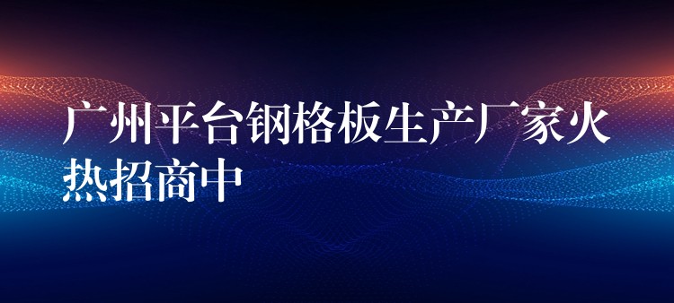 广州平台钢格板生产厂家火热招商中 广州平台钢格板生产厂家火热招商中