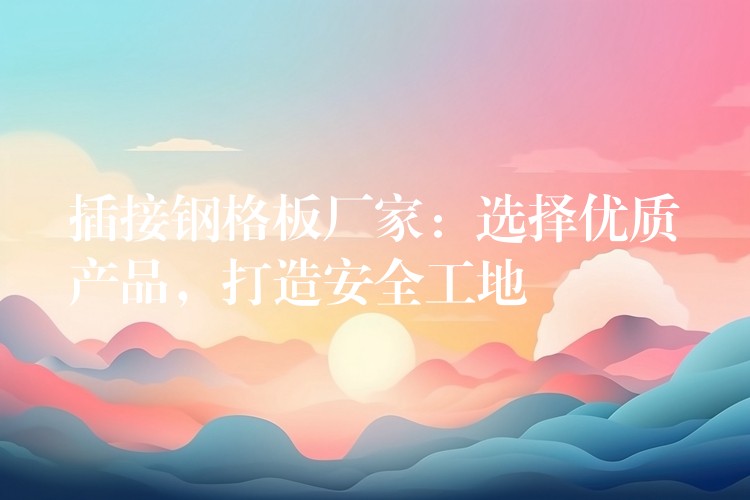 插接钢格板厂家:选择优质产品,打造安全工地 插接钢格板厂家:选择优质产品,打造安全工地