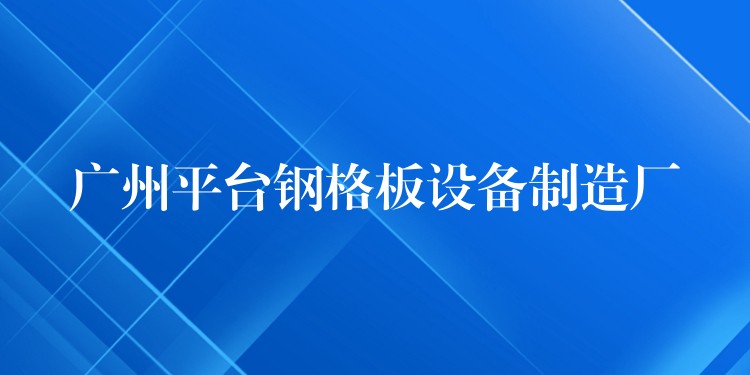 广州平台钢格板设备制造厂 广州平台钢格板设备制造厂