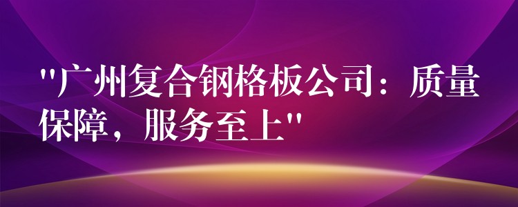 “广州复合钢格板公司:质量保障,服务至上” “广州复合钢格板公司:质量保障,服务至上”