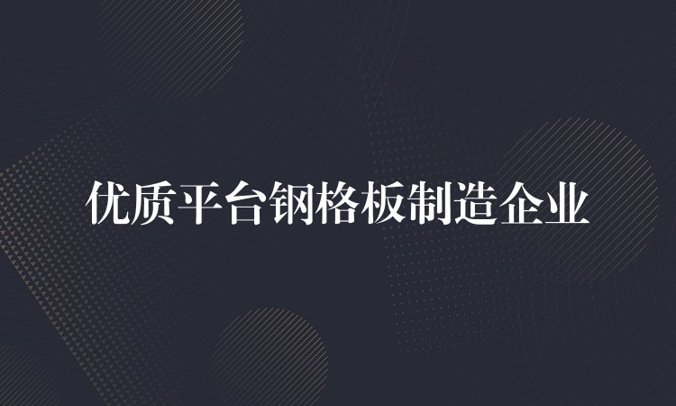 优质平台钢格板制造企业 优质平台钢格板制造企业