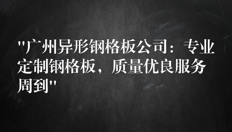 “广州异形钢格板公司:专业定制钢格板,质量优良服务周到” “广州异形钢格板公司:专业定制钢格板,质量优良服务周到”