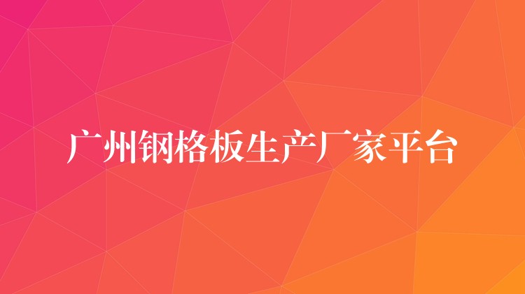 广州钢格板生产厂家平台 广州钢格板生产厂家平台
