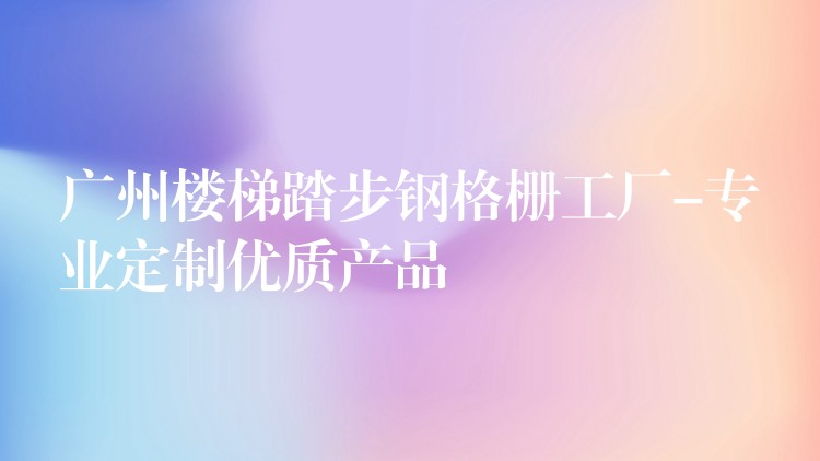 广州楼梯踏步钢格栅工厂-专业定制优质产品 广州楼梯踏步钢格栅工厂-专业定制优质产品