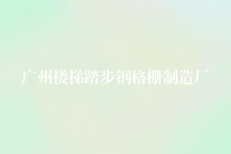 广州楼梯踏步钢格栅制造厂 广州楼梯踏步钢格栅制造厂