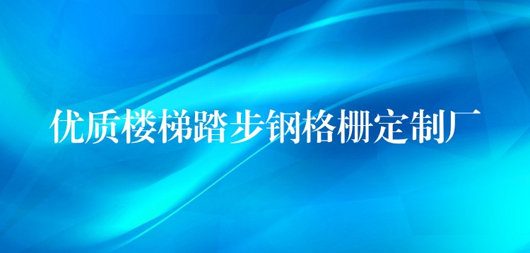 优质楼梯踏步钢格栅定制厂 优质楼梯踏步钢格栅定制厂
