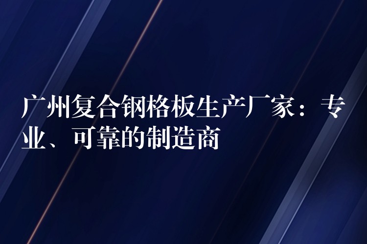 广州复合钢格板生产厂家:专业、可靠的制造商 广州复合钢格板生产厂家:专业、可靠的制造商