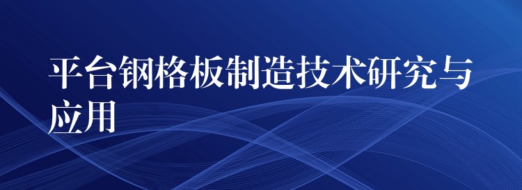 平台钢格板制造技术研究与应用 平台钢格板制造技术研究与应用
