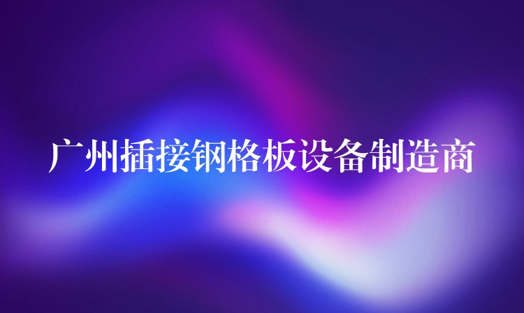广州插接钢格板设备制造商