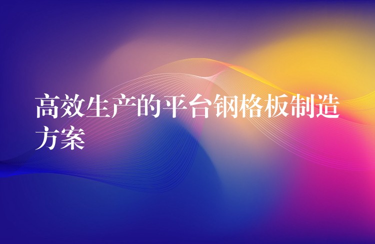 高效生产的平台钢格板制造方案 高效生产的平台钢格板制造方案