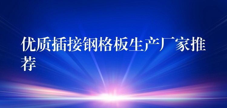 优质插接钢格板生产厂家推荐 优质插接钢格板生产厂家推荐