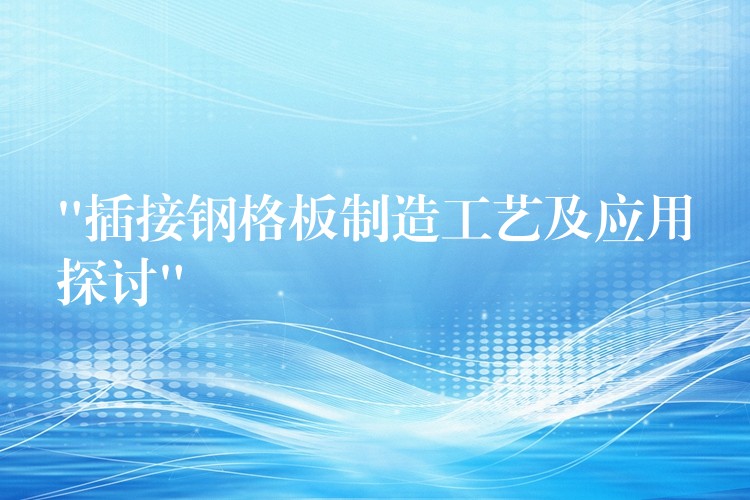 “插接钢格板制造工艺及应用探讨” “插接钢格板制造工艺及应用探讨”