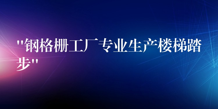 “钢格栅工厂专业生产楼梯踏步” “钢格栅工厂专业生产楼梯踏步”