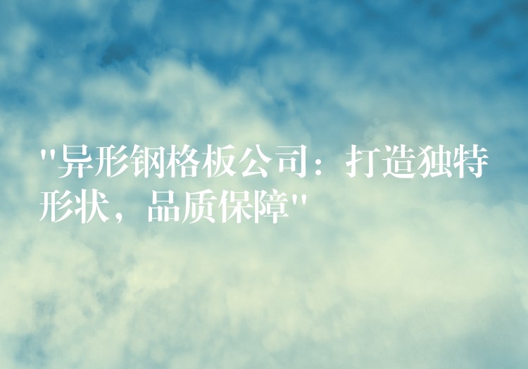 “异形钢格板公司:打造独特形状,品质保障” “异形钢格板公司:打造独特形状,品质保障”
