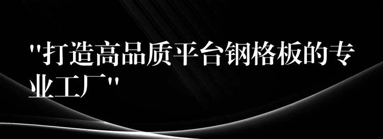 “打造高品质平台钢格板的专业工厂” “打造高品质平台钢格板的专业工厂”