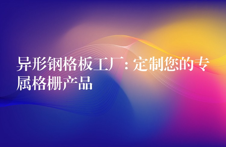 异形钢格板工厂: 定制您的专属格栅产品 异形钢格板工厂: 定制您的专属格栅产品