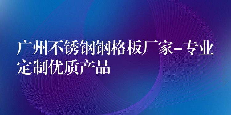 广州不锈钢钢格板厂家-专业定制优质产品 广州不锈钢钢格板厂家-专业定制优质产品