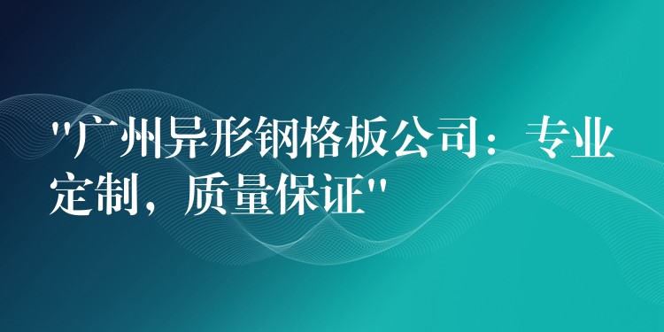 “广州异形钢格板公司:专业定制,质量保证” “广州异形钢格板公司:专业定制,质量保证”