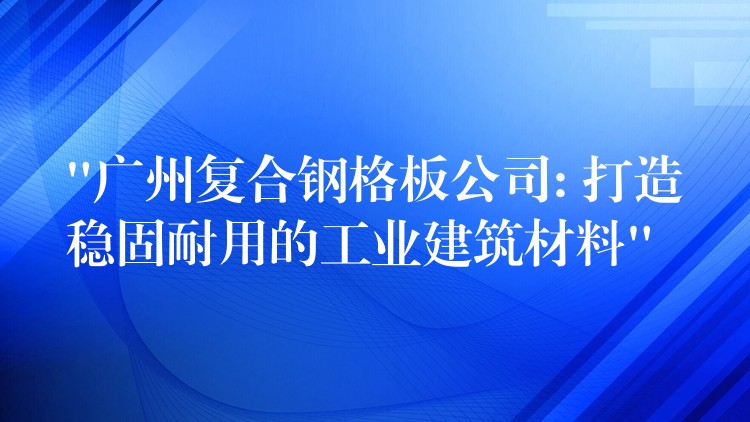 “广州复合钢格板公司: 打造稳固耐用的工业建筑材料” “广州复合钢格板公司: 打造稳固耐用的工业建筑材料”