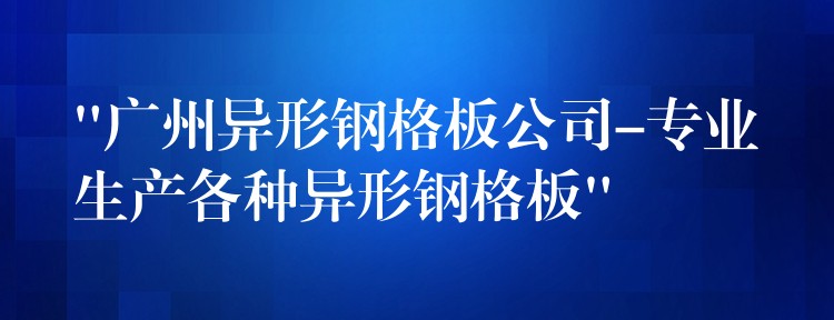 “广州异形钢格板公司-专业生产各种异形钢格板” “广州异形钢格板公司-专业生产各种异形钢格板”