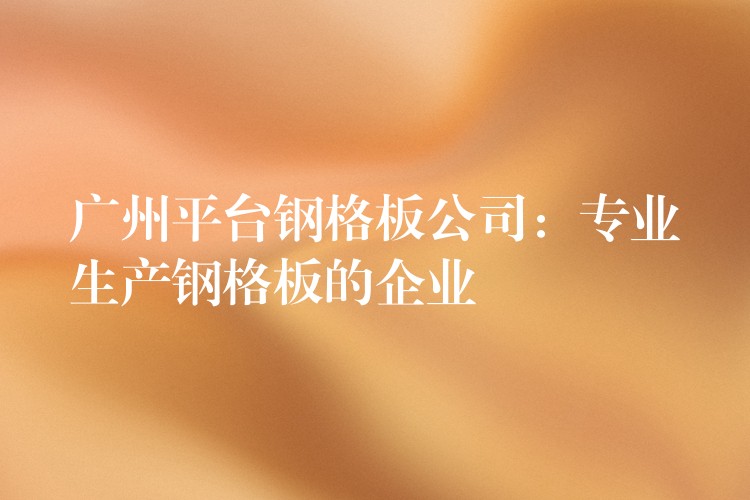 广州平台钢格板公司:专业生产钢格板的企业 广州平台钢格板公司:专业生产钢格板的企业