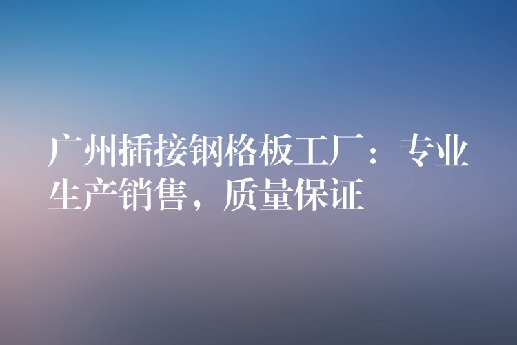 广州插接钢格板工厂:专业生产销售,质量保证 广州插接钢格板工厂:专业生产销售,质量保证