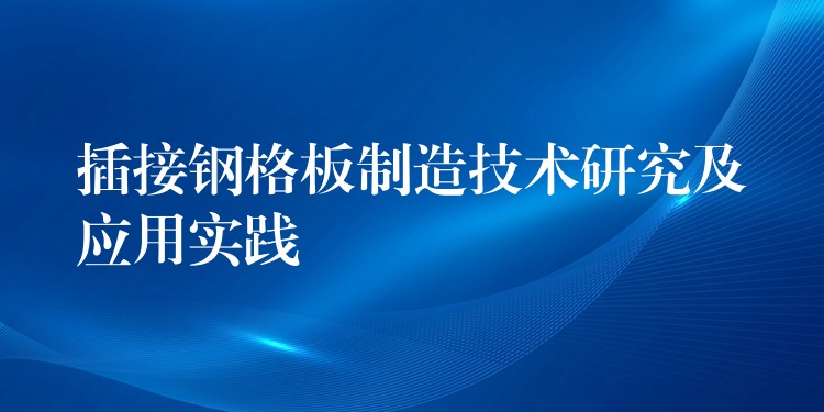 插接钢格板制造技术研究及应用实践 插接钢格板制造技术研究及应用实践