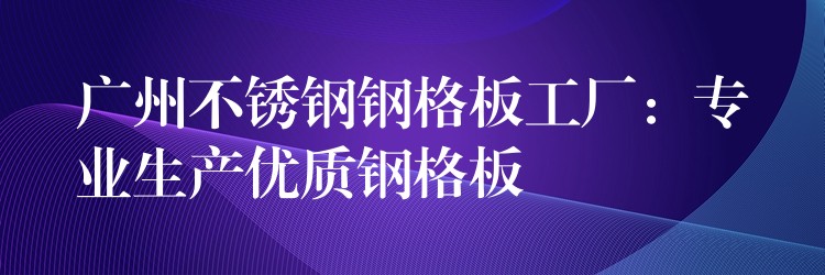 广州不锈钢钢格板工厂：专业生产优质钢格板