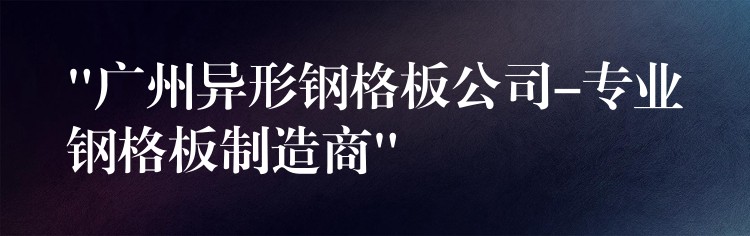 “广州异形钢格板公司-专业钢格板制造商” “广州异形钢格板公司-专业钢格板制造商”