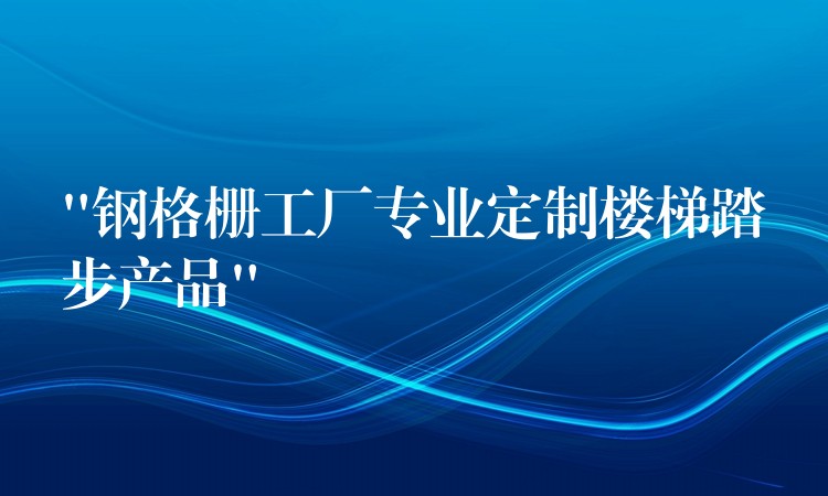 “钢格栅工厂专业定制楼梯踏步产品” “钢格栅工厂专业定制楼梯踏步产品”