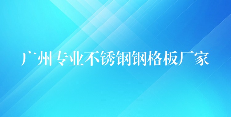 广州专业不锈钢钢格板厂家 广州专业不锈钢钢格板厂家