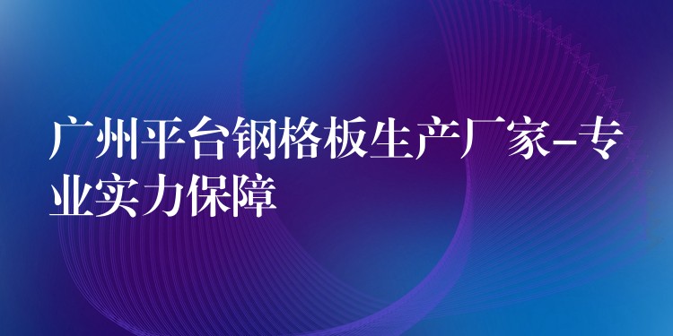 广州平台钢格板生产厂家-专业实力保障 广州平台钢格板生产厂家-专业实力保障