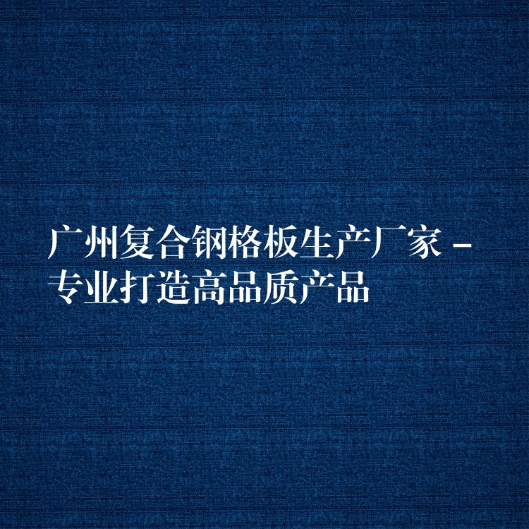 广州复合钢格板生产厂家 – 专业打造高品质产品
