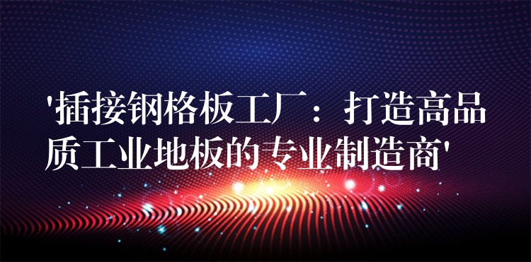 ‘插接钢格板工厂:打造高品质工业地板的专业制造商’ ‘插接钢格板工厂:打造高品质工业地板的专业制造商’